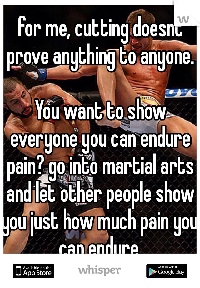 for me, cutting doesnt prove anything to anyone.

You want to show everyone you can endure pain? go into martial arts and let other people show you just how much pain you can endure.