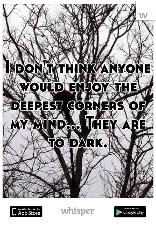 I don't think anyone would enjoy the deepest corners of my mind... They are to dark.