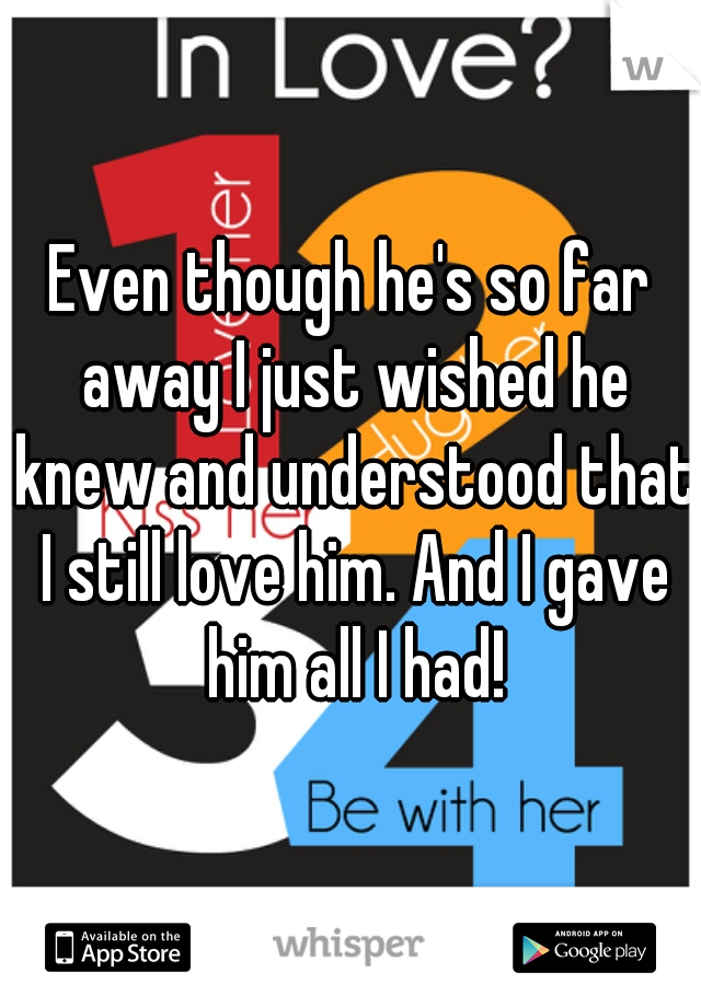 Even though he's so far away I just wished he knew and understood that I still love him. And I gave him all I had!