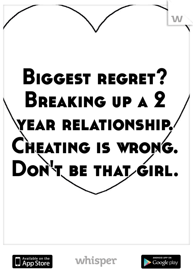 Biggest regret? Breaking up a 2 year relationship. Cheating is wrong. Don't be that girl.