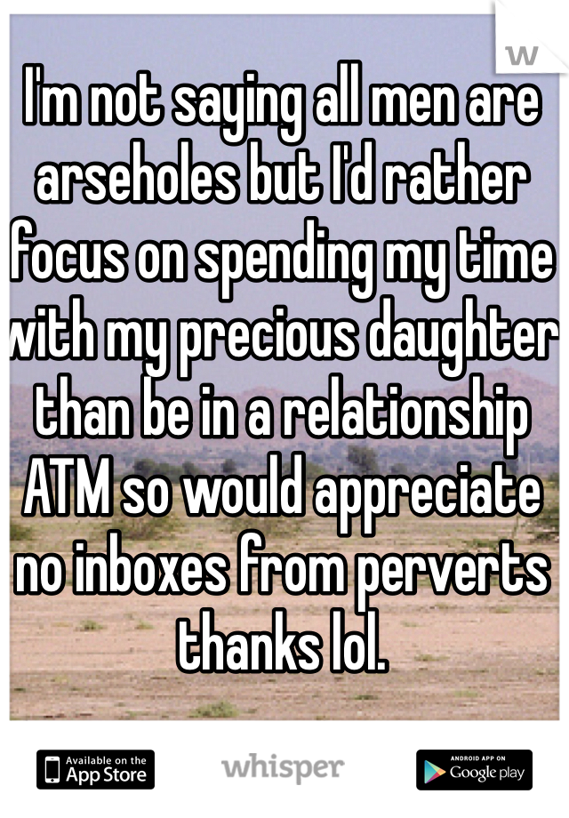 I'm not saying all men are arseholes but I'd rather focus on spending my time with my precious daughter than be in a relationship ATM so would appreciate no inboxes from perverts thanks lol.