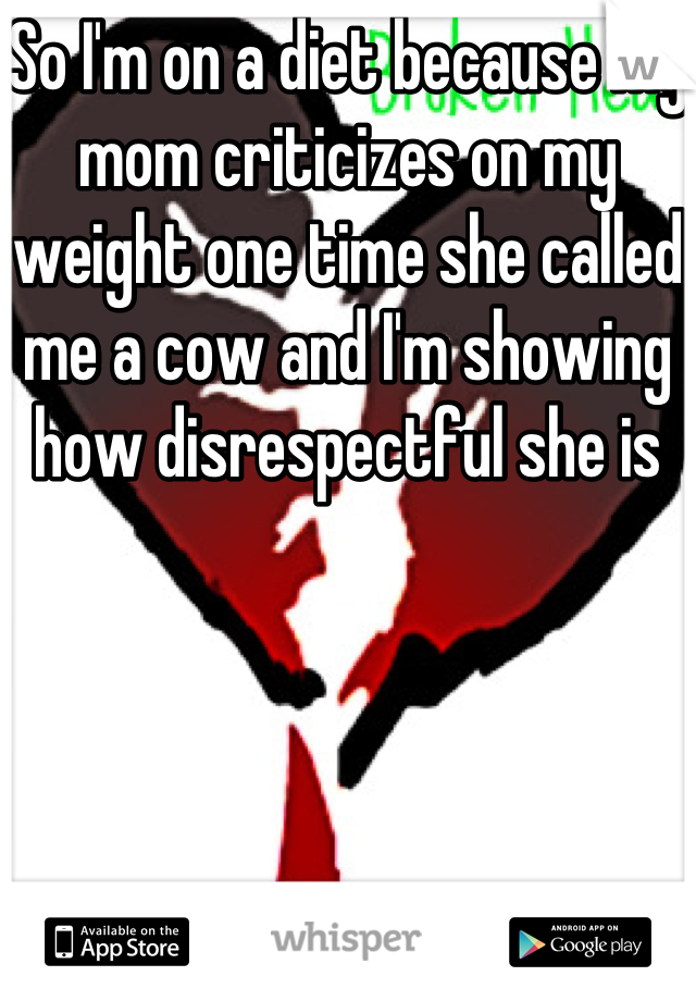 So I'm on a diet because my mom criticizes on my weight one time she called me a cow and I'm showing how disrespectful she is