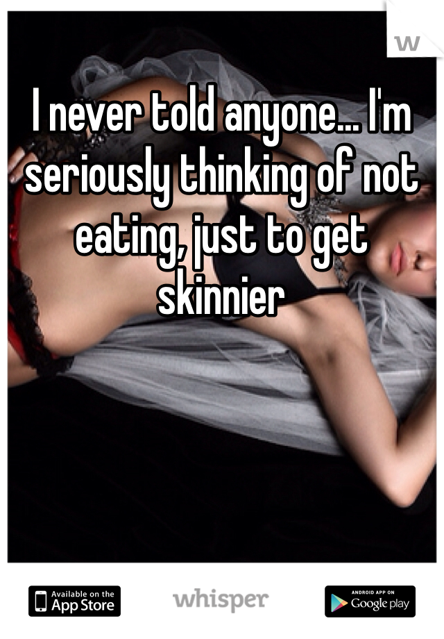 I never told anyone... I'm seriously thinking of not eating, just to get skinnier 