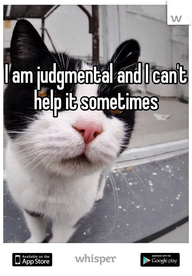 I am judgmental and I can't help it sometimes