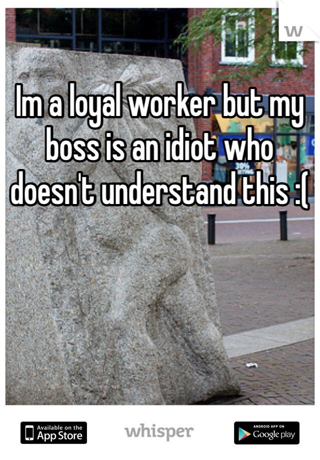 Im a loyal worker but my boss is an idiot who doesn't understand this :( 