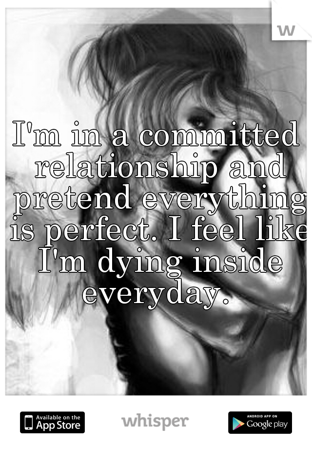 I'm in a committed relationship and pretend everything is perfect. I feel like I'm dying inside everyday. 