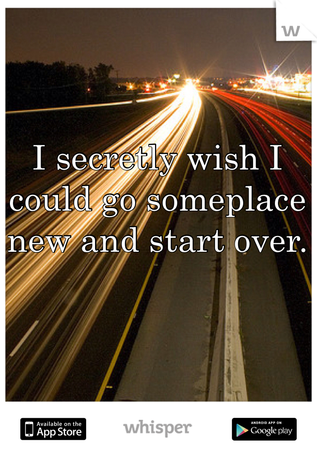 I secretly wish I could go someplace new and start over. 