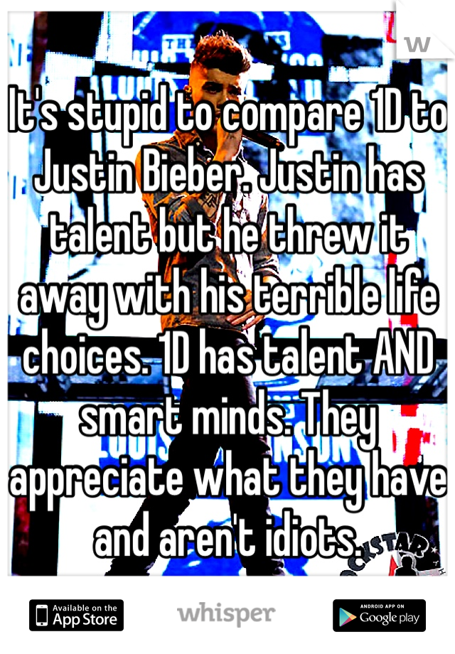 It's stupid to compare 1D to Justin Bieber. Justin has talent but he threw it away with his terrible life choices. 1D has talent AND smart minds. They appreciate what they have and aren't idiots.