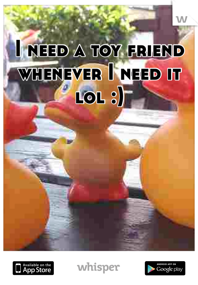 I need a toy friend whenever I need it lol :) 