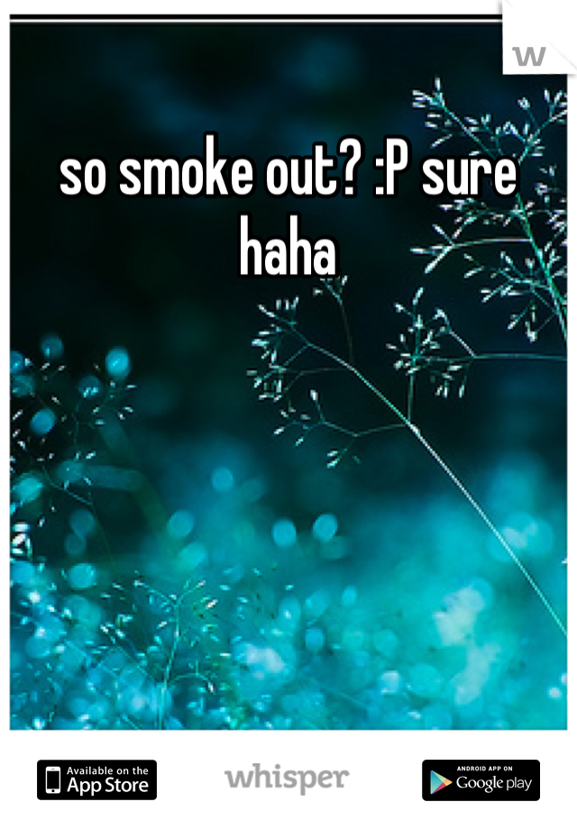 so smoke out? :P sure haha