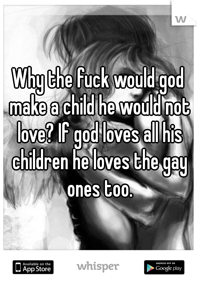 Why the fuck would god make a child he would not love? If god loves all his children he loves the gay ones too.