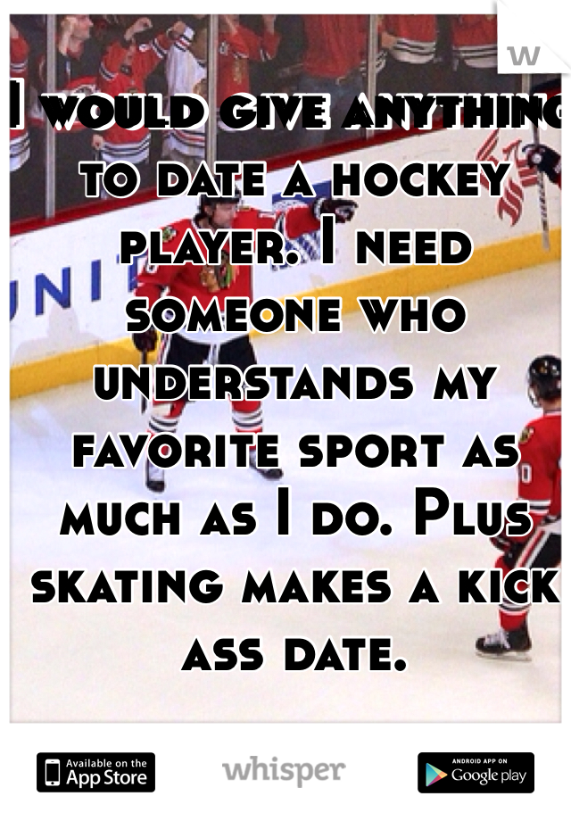 I would give anything to date a hockey player. I need someone who understands my favorite sport as much as I do. Plus skating makes a kick ass date. 