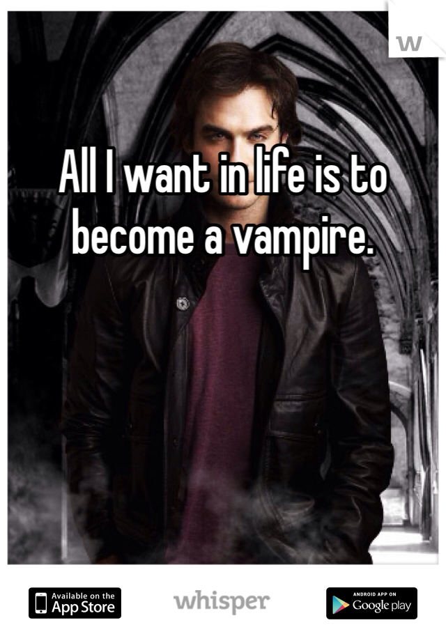 All I want in life is to become a vampire. 