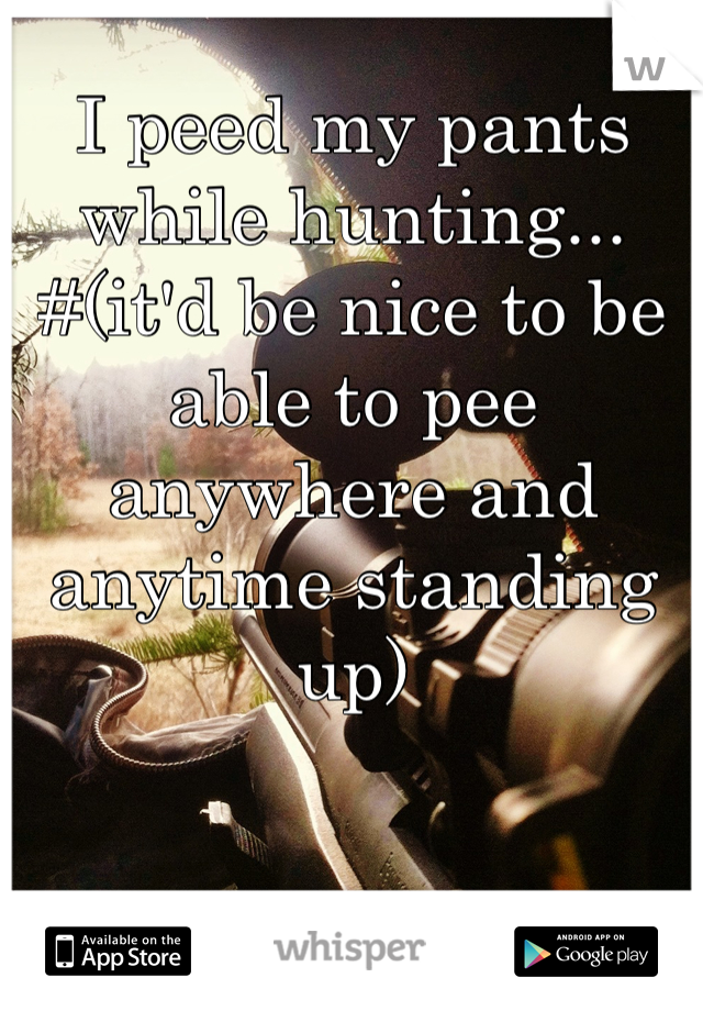 I peed my pants while hunting...
#(it'd be nice to be able to pee anywhere and anytime standing up)