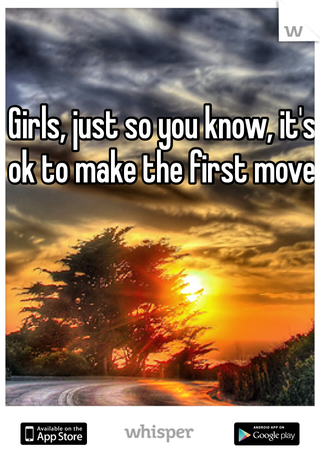 Girls, just so you know, it's ok to make the first move