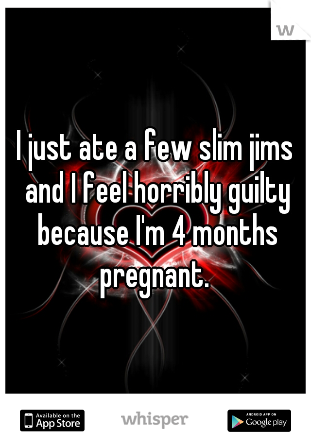 I just ate a few slim jims and I feel horribly guilty because I'm 4 months pregnant. 