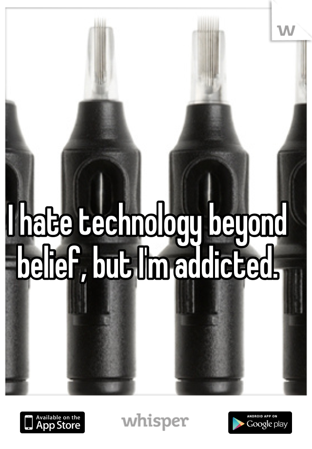 I hate technology beyond belief, but I'm addicted. 