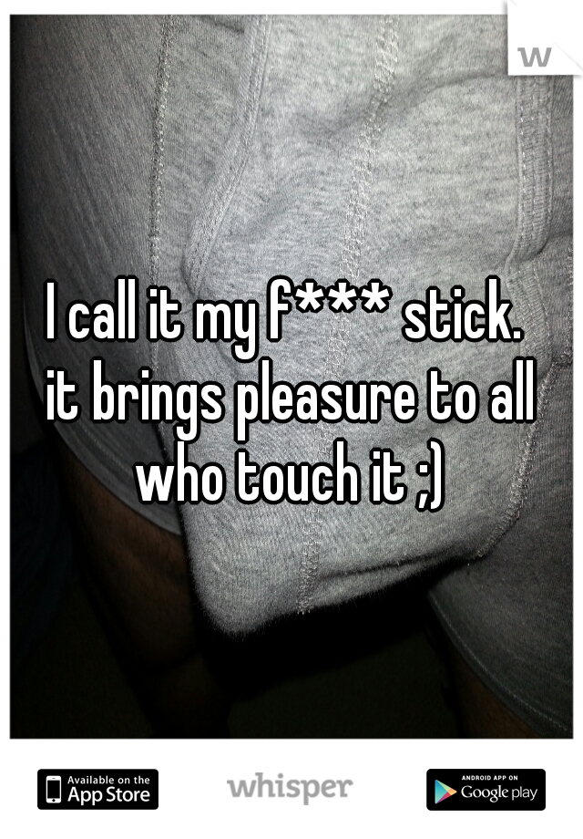 I call it my f*** stick. 
it brings pleasure to all who touch it ;) 