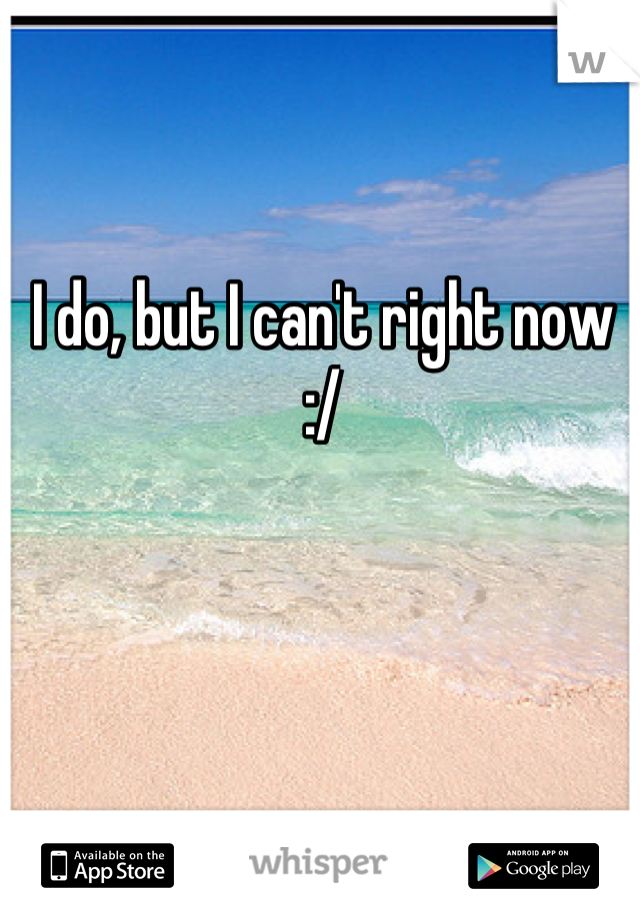 I do, but I can't right now :/