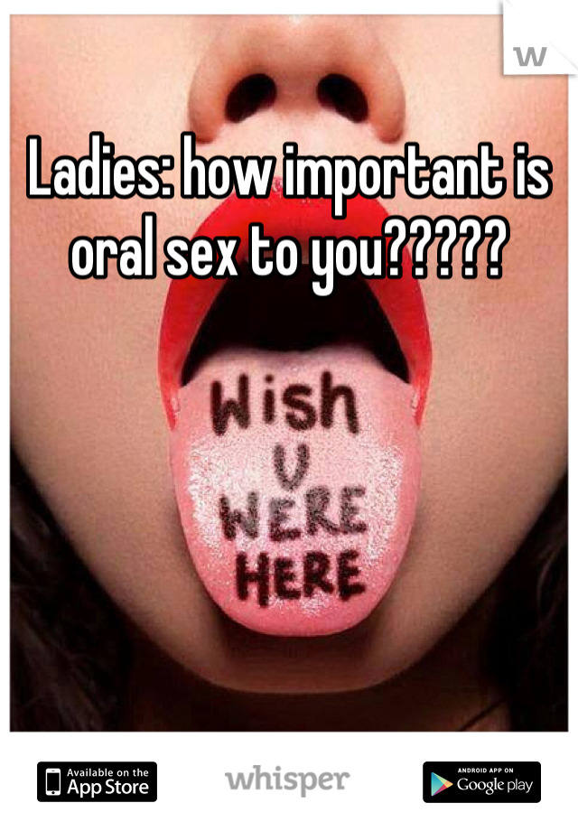 Ladies: how important is oral sex to you?????