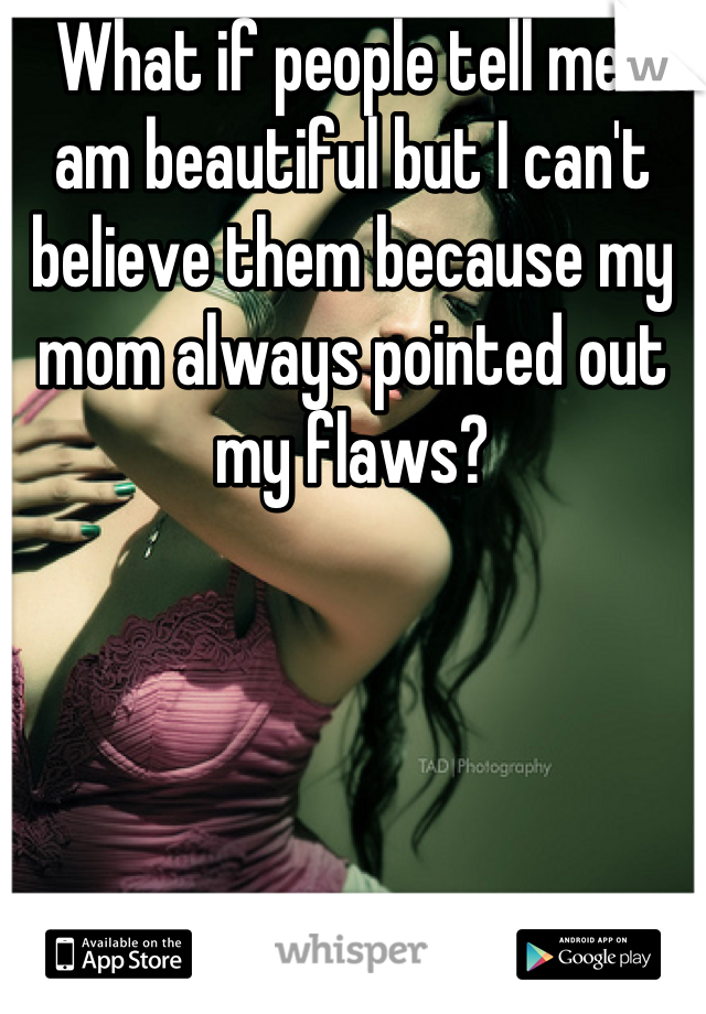 What if people tell me I am beautiful but I can't believe them because my mom always pointed out my flaws?