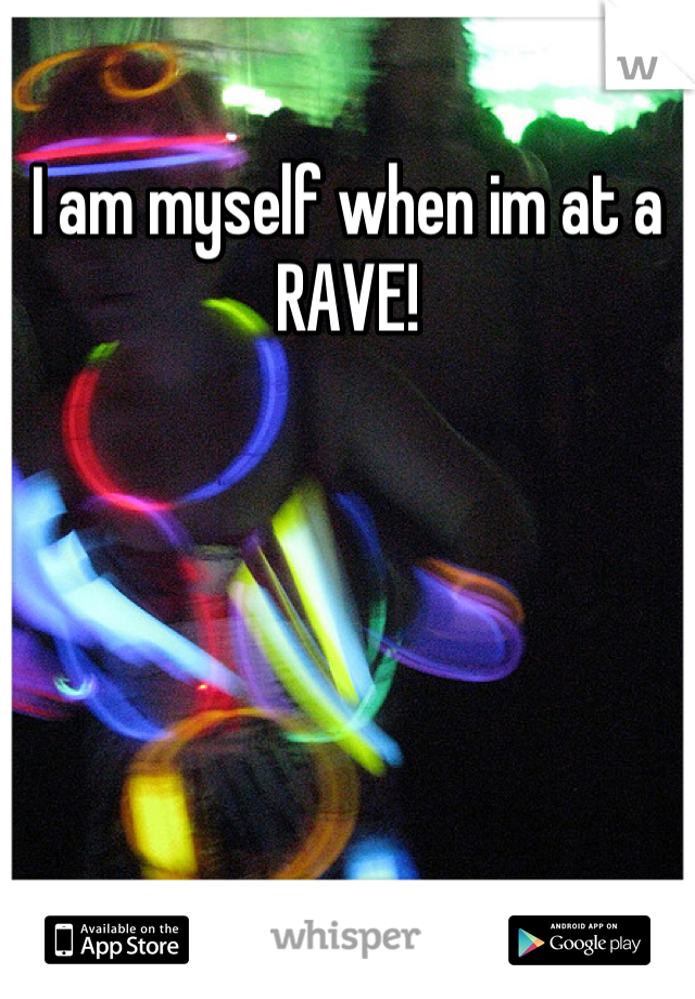 I am myself when im at a RAVE!