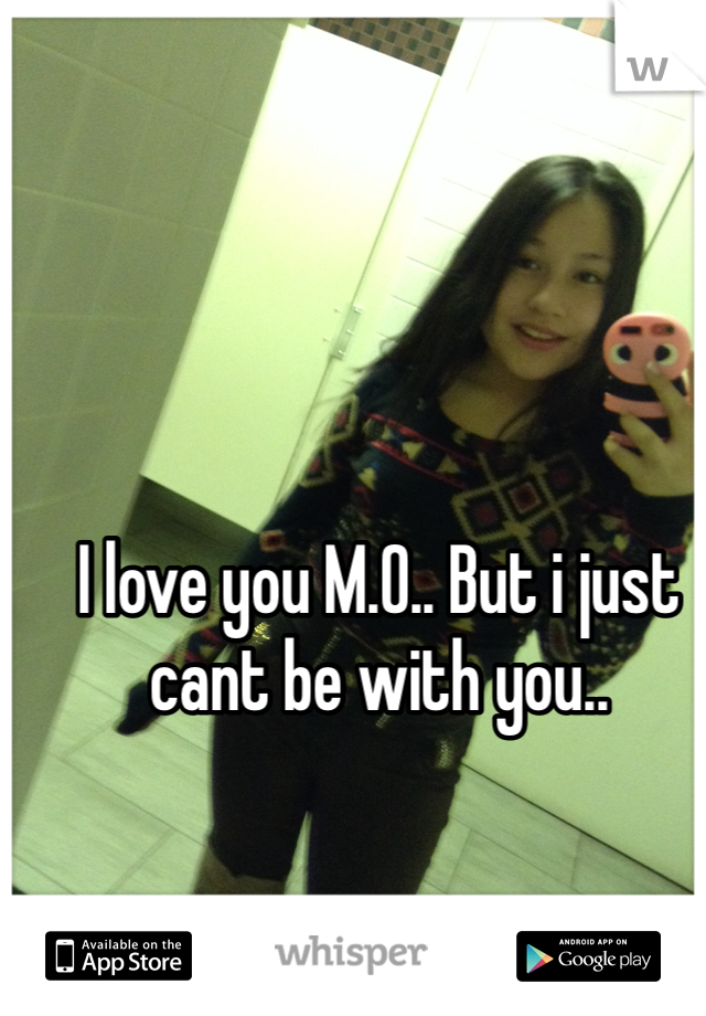 I love you M.O.. But i just cant be with you.. 