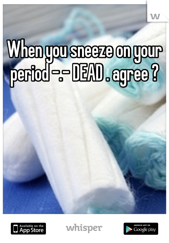 When you sneeze on your period -.- DEAD . agree ?