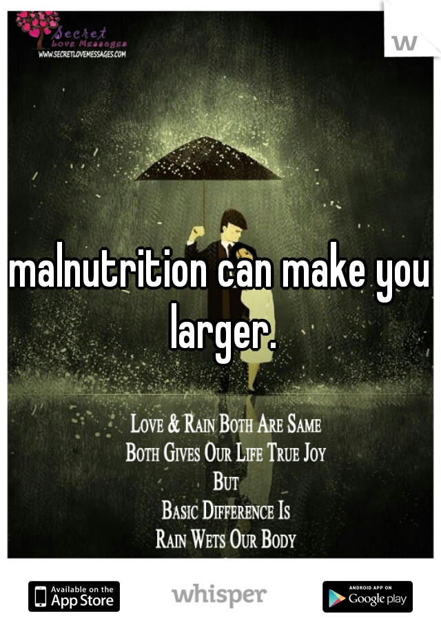 malnutrition can make you larger.