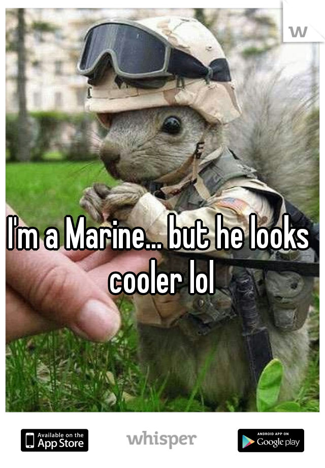 I'm a Marine... but he looks cooler lol