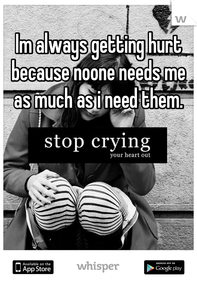 Im always getting hurt because noone needs me as much as i need them.