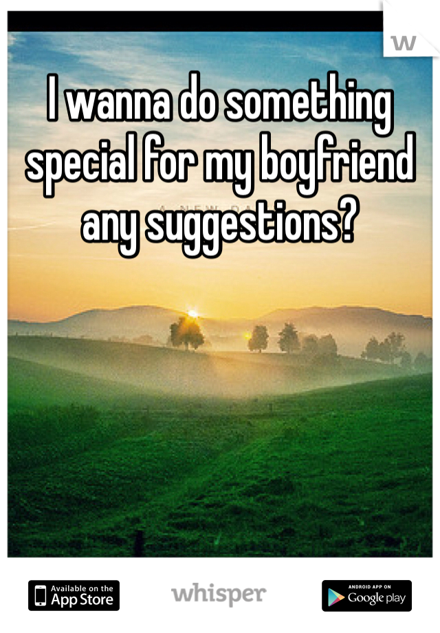 I wanna do something special for my boyfriend any suggestions?