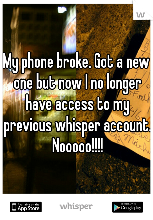 My phone broke. Got a new one but now I no longer have access to my previous whisper account. Nooooo!!!!