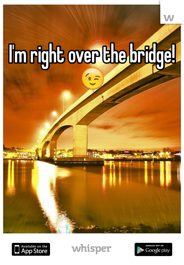 I'm right over the bridge!😉