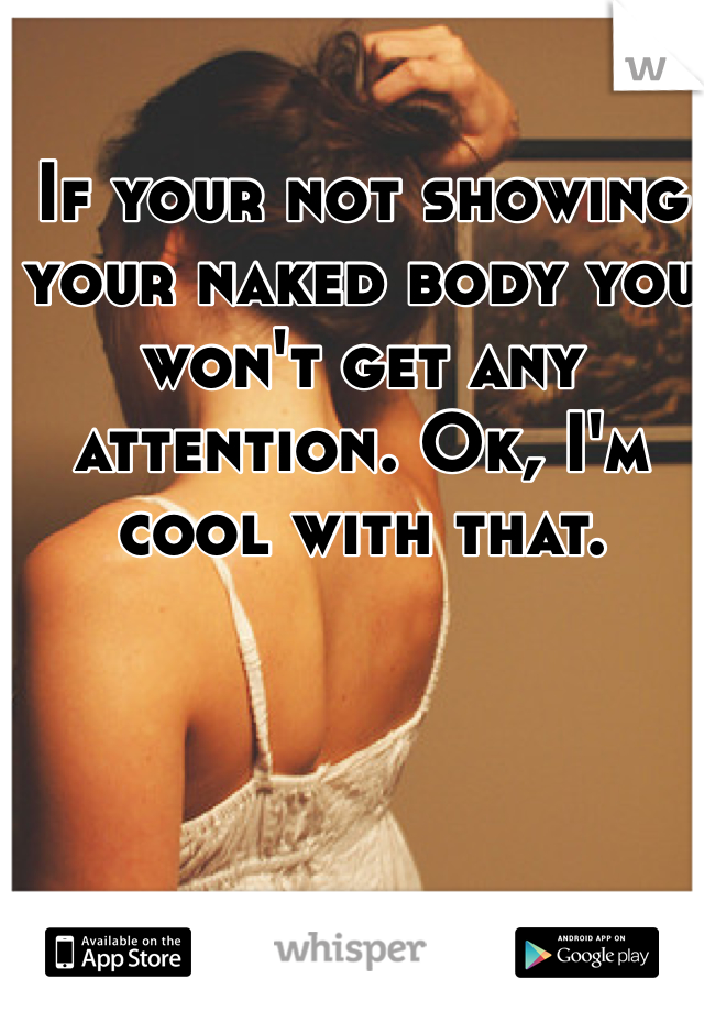 If your not showing your naked body you won't get any attention. Ok, I'm cool with that.