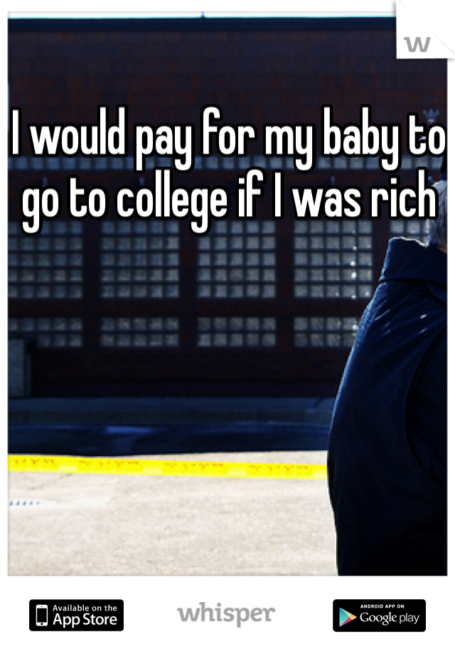 I would pay for my baby to go to college if I was rich 