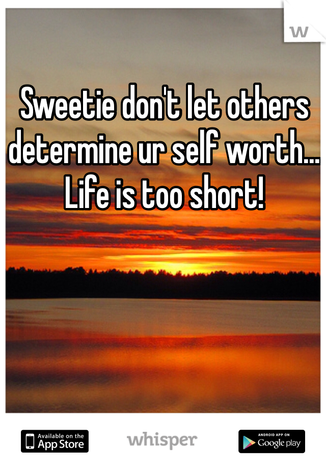 Sweetie don't let others determine ur self worth... Life is too short!