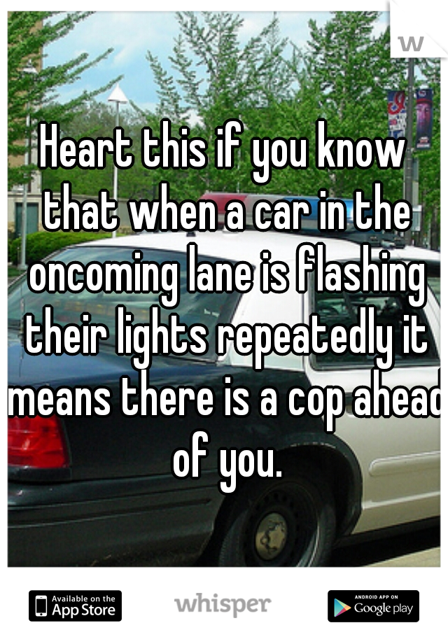 Heart this if you know that when a car in the oncoming lane is flashing their lights repeatedly it means there is a cop ahead of you.
