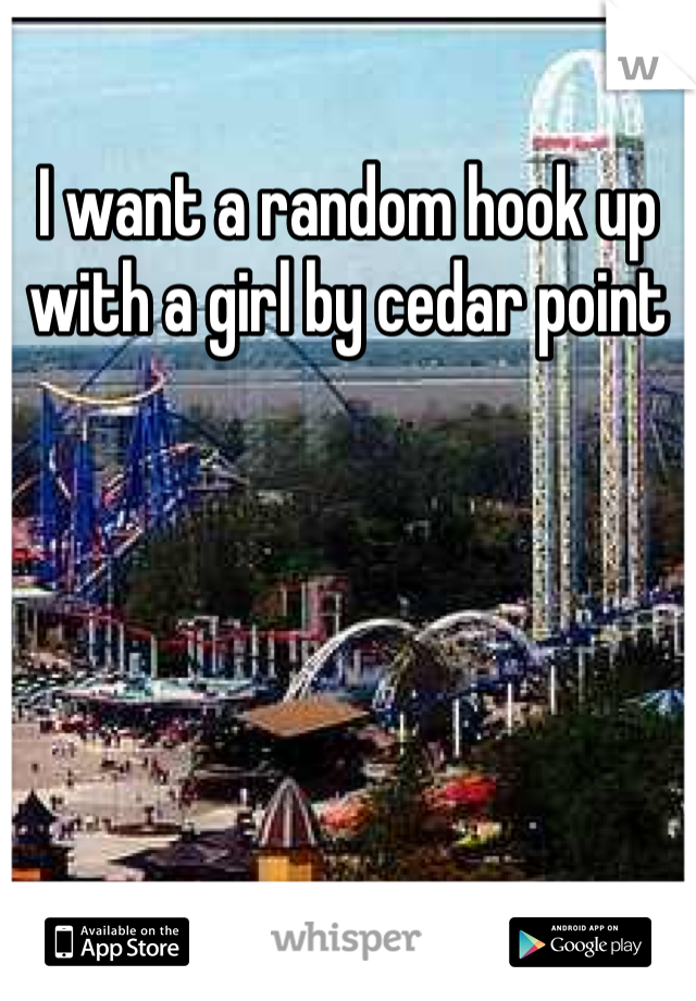 I want a random hook up with a girl by cedar point