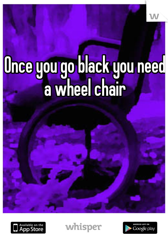 Once you go black you need a wheel chair