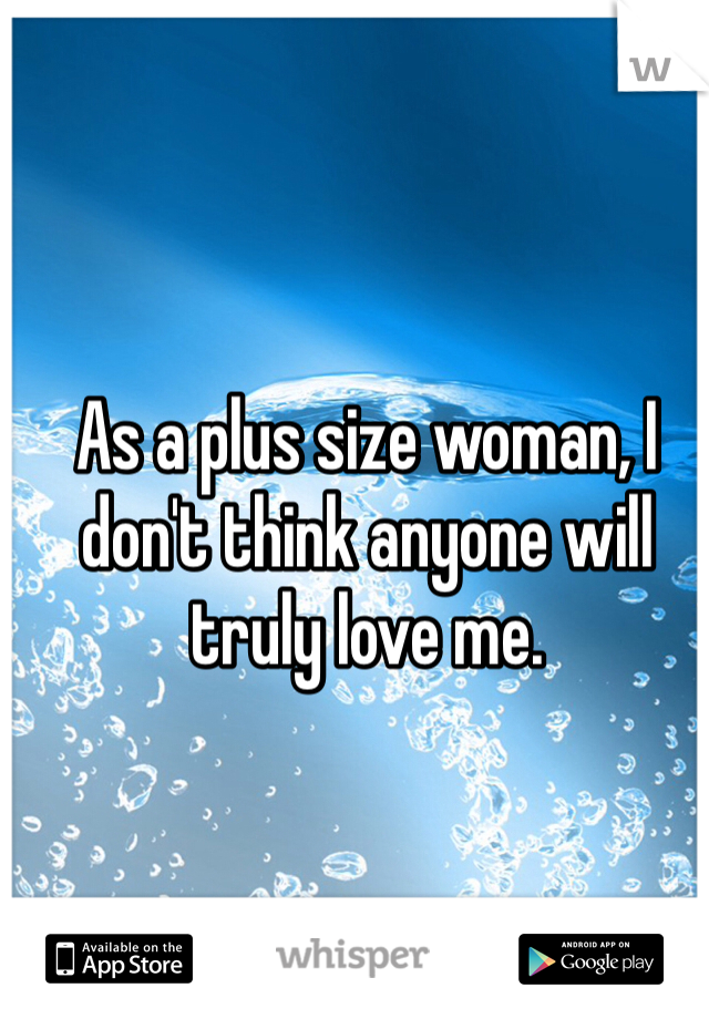 As a plus size woman, I don't think anyone will truly love me.