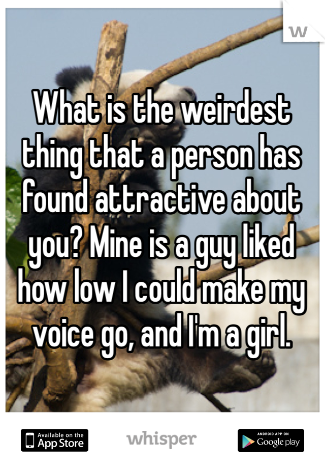 What is the weirdest thing that a person has found attractive about you? Mine is a guy liked how low I could make my voice go, and I'm a girl.