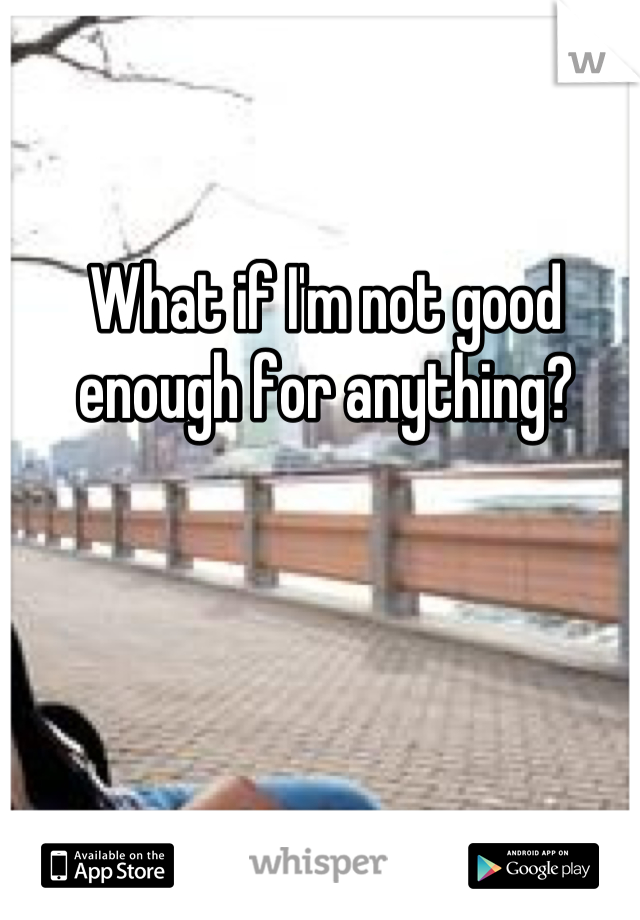 What if I'm not good enough for anything?