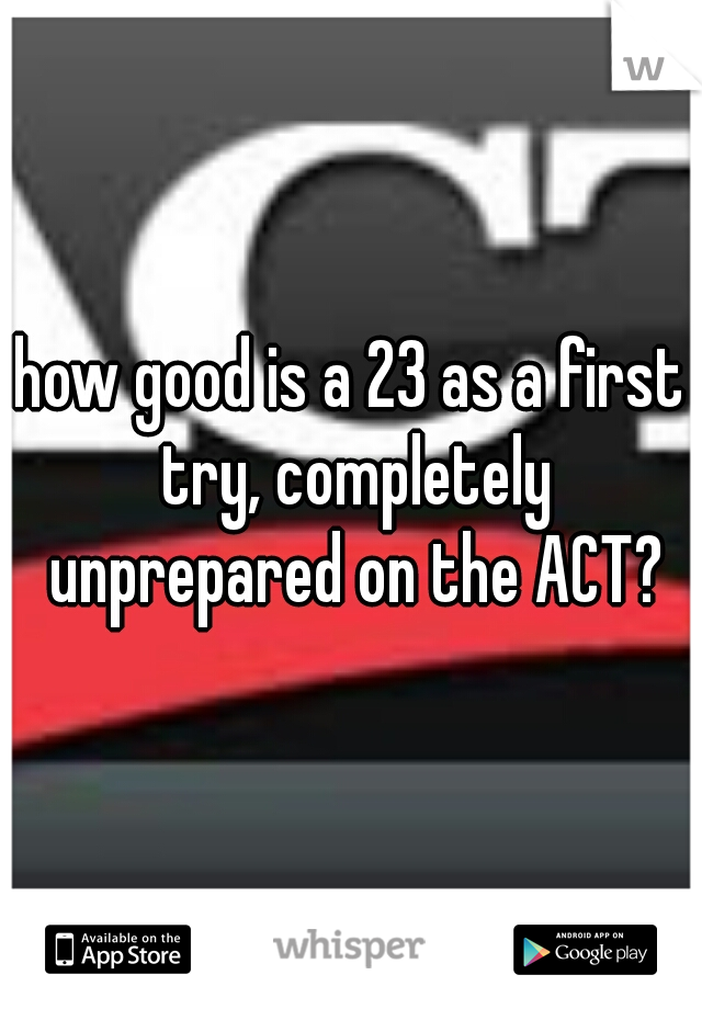 how good is a 23 as a first try, completely unprepared on the ACT?