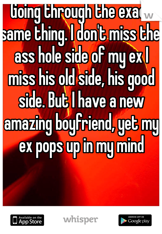 Going through the exact same thing. I don't miss the ass hole side of my ex I miss his old side, his good side. But I have a new amazing boyfriend, yet my ex pops up in my mind