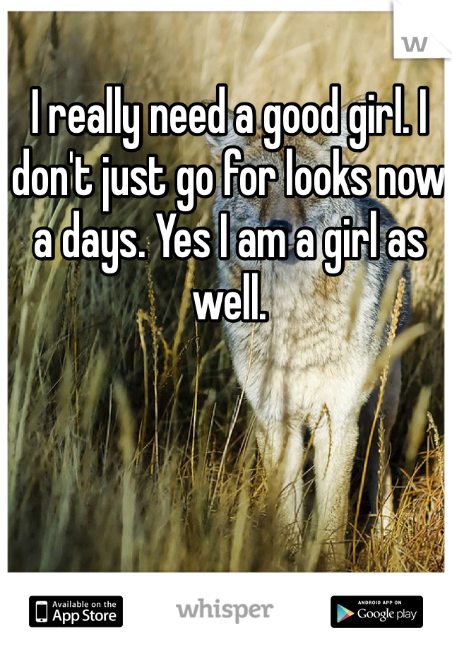 I really need a good girl. I don't just go for looks now a days. Yes I am a girl as well. 