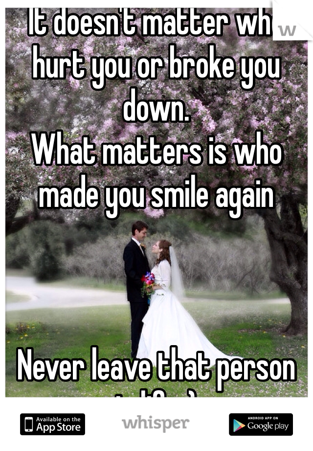 It doesn't matter who hurt you or broke you down. 
What matters is who made you smile again



Never leave that person in life :)