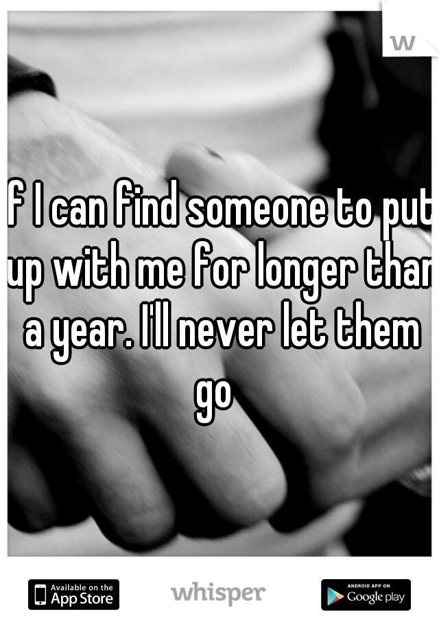 if I can find someone to put up with me for longer than a year. I'll never let them go  