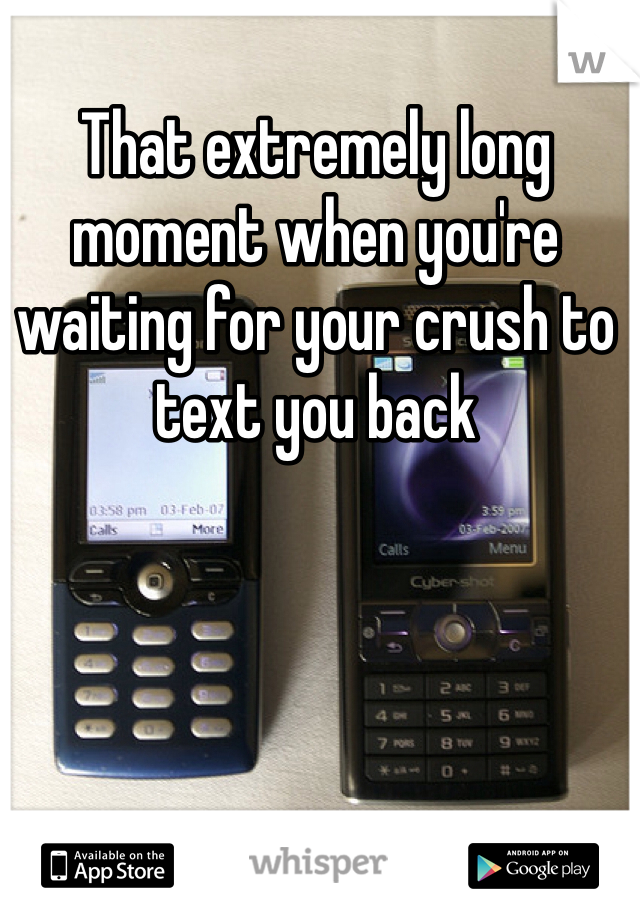 That extremely long moment when you're waiting for your crush to text you back