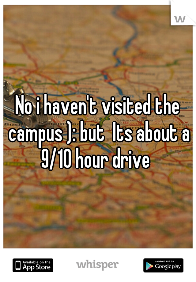 No i haven't visited the campus ): but  Its about a 9/10 hour drive  